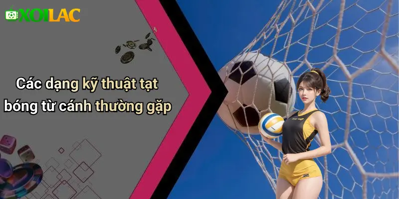 Các dạng kỹ thuật tạt bóng từ cánh thường gặp