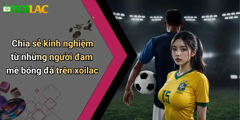 Chia sẻ kinh nghiệm từ những người đam mê bóng đá trên xoilac