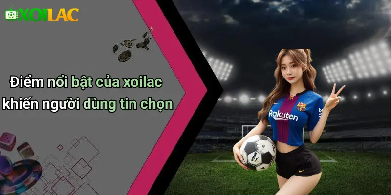 Điểm nổi bật của xoilac khiến người dùng tin chọn