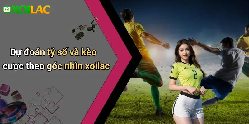 Dự đoán tỷ số và kèo cược theo góc nhìn xoilac
