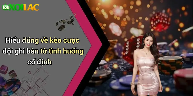 Hiểu đúng về kèo cược đội ghi bàn từ tình huống cố định