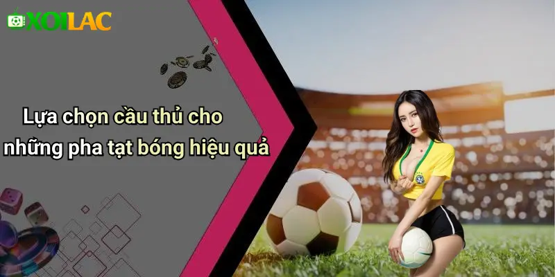 Lựa chọn cầu thủ cho những pha tạt bóng hiệu quả