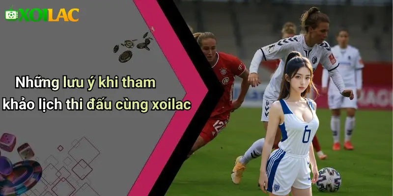 Những lưu ý khi tham khảo lịch thi đấu cùng xoilac