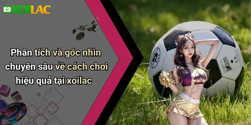 Phân tích và góc nhìn chuyên sâu về cách chơi hiệu quả tại xoilac