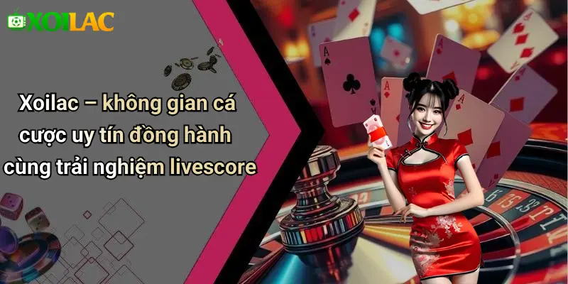 Xoilac – không gian cá cược uy tín đồng hành cùng trải nghiệm livescore