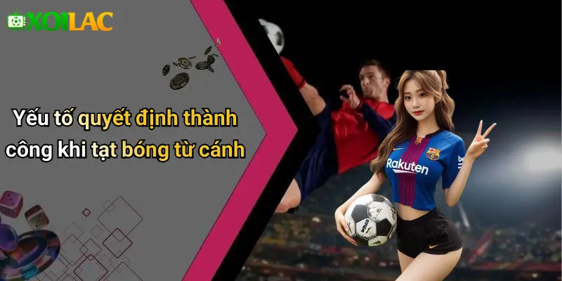Yếu tố quyết định thành công khi tạt bóng từ cánh