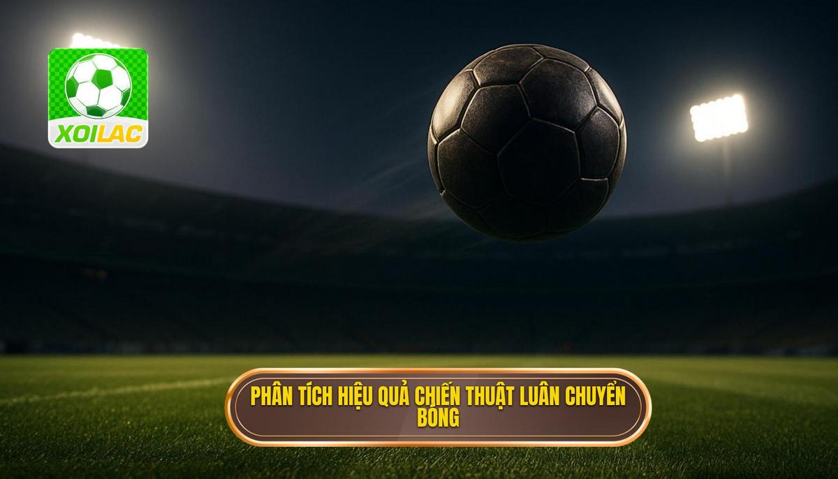 Phân tích chuyên sâu về Tính hiệu quả của Chiến thuật luân chuyển bóng nhanh