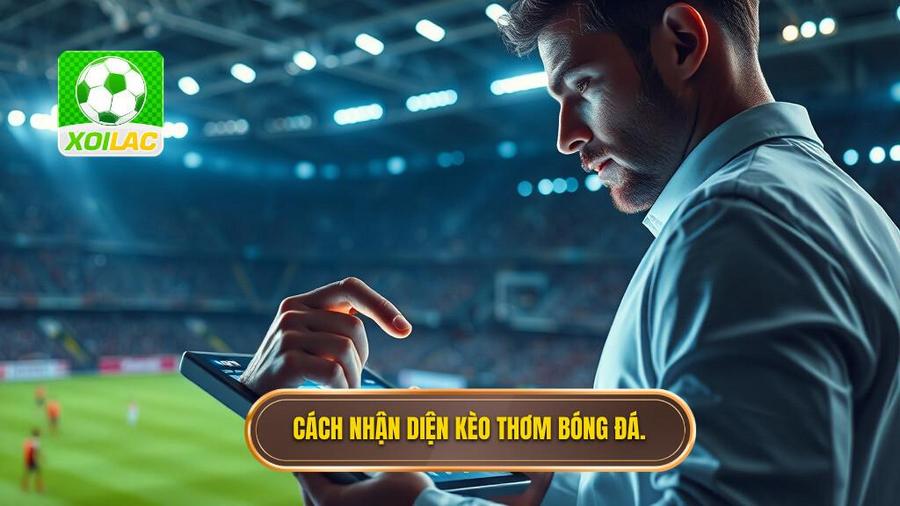 Cách nhận diện kèo thơm bóng đá tối nay từ góc nhìn chuyên gia