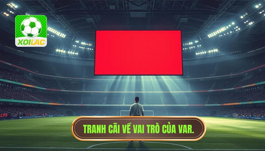 Sự xuất hiện của VAR: Giải pháp hay gánh nặng?